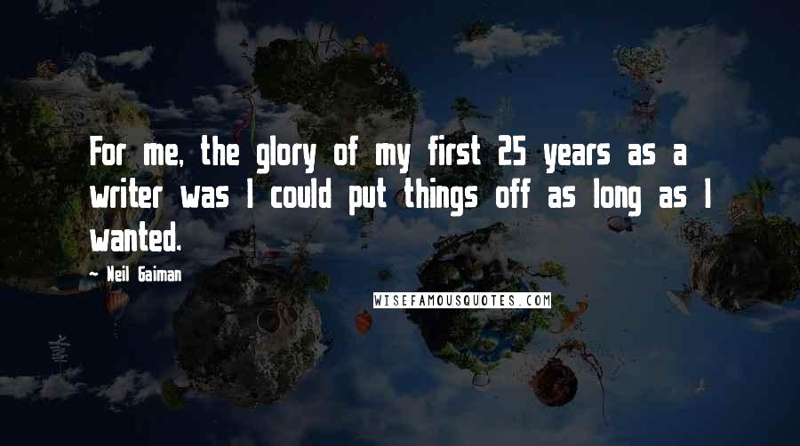 Neil Gaiman Quotes: For me, the glory of my first 25 years as a writer was I could put things off as long as I wanted.