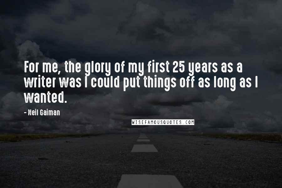 Neil Gaiman Quotes: For me, the glory of my first 25 years as a writer was I could put things off as long as I wanted.