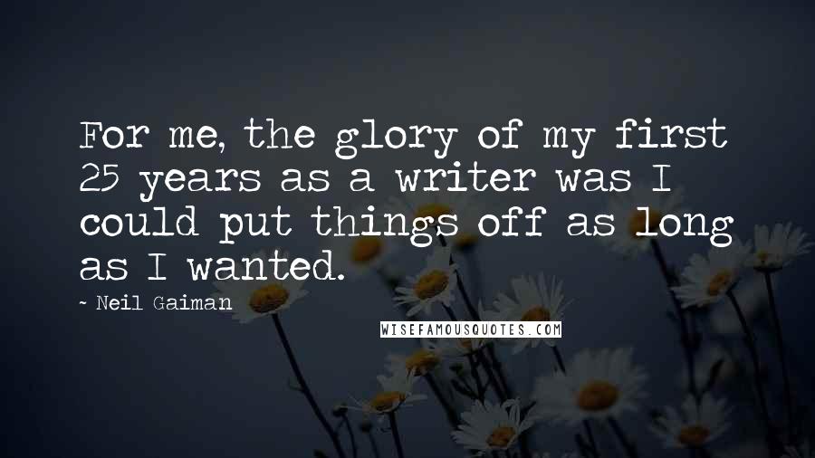 Neil Gaiman Quotes: For me, the glory of my first 25 years as a writer was I could put things off as long as I wanted.