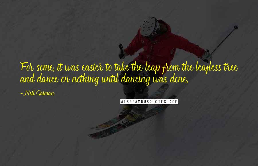 Neil Gaiman Quotes: For some, it was easier to take the leap from the leafless tree and dance on nothing until dancing was done.