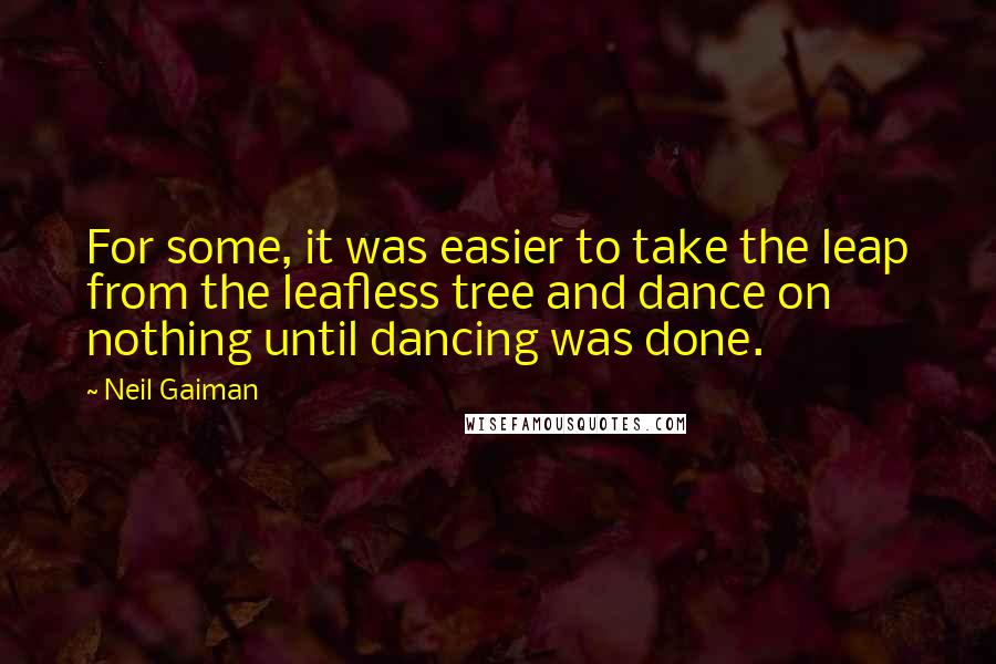 Neil Gaiman Quotes: For some, it was easier to take the leap from the leafless tree and dance on nothing until dancing was done.