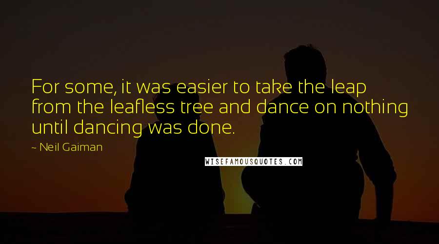 Neil Gaiman Quotes: For some, it was easier to take the leap from the leafless tree and dance on nothing until dancing was done.