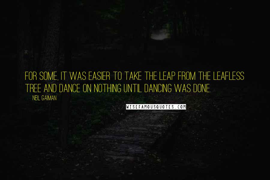 Neil Gaiman Quotes: For some, it was easier to take the leap from the leafless tree and dance on nothing until dancing was done.