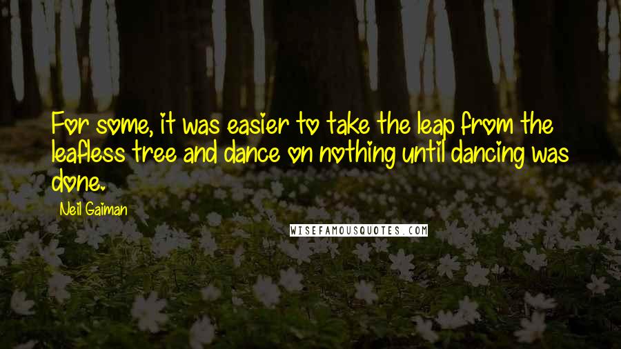 Neil Gaiman Quotes: For some, it was easier to take the leap from the leafless tree and dance on nothing until dancing was done.