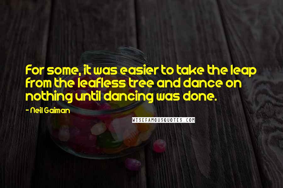 Neil Gaiman Quotes: For some, it was easier to take the leap from the leafless tree and dance on nothing until dancing was done.