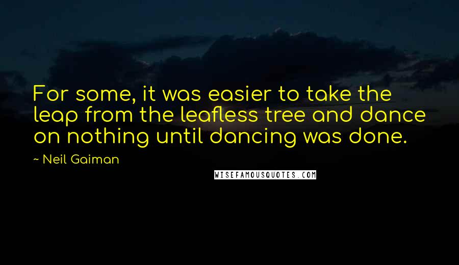 Neil Gaiman Quotes: For some, it was easier to take the leap from the leafless tree and dance on nothing until dancing was done.