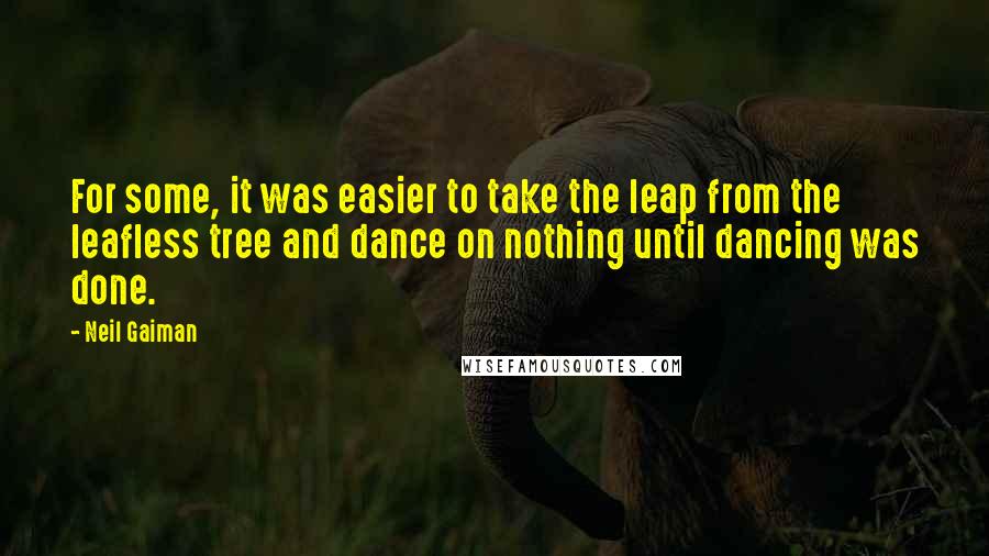 Neil Gaiman Quotes: For some, it was easier to take the leap from the leafless tree and dance on nothing until dancing was done.