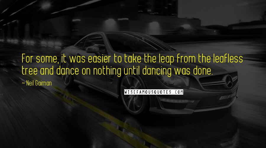 Neil Gaiman Quotes: For some, it was easier to take the leap from the leafless tree and dance on nothing until dancing was done.