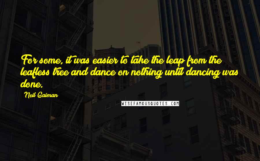 Neil Gaiman Quotes: For some, it was easier to take the leap from the leafless tree and dance on nothing until dancing was done.