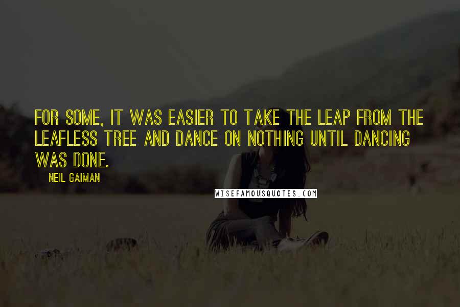 Neil Gaiman Quotes: For some, it was easier to take the leap from the leafless tree and dance on nothing until dancing was done.