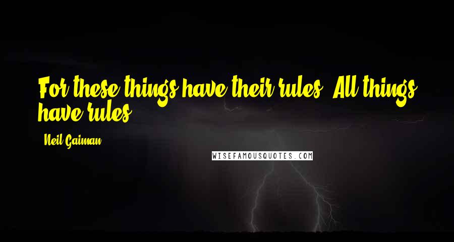 Neil Gaiman Quotes: For these things have their rules. All things have rules.