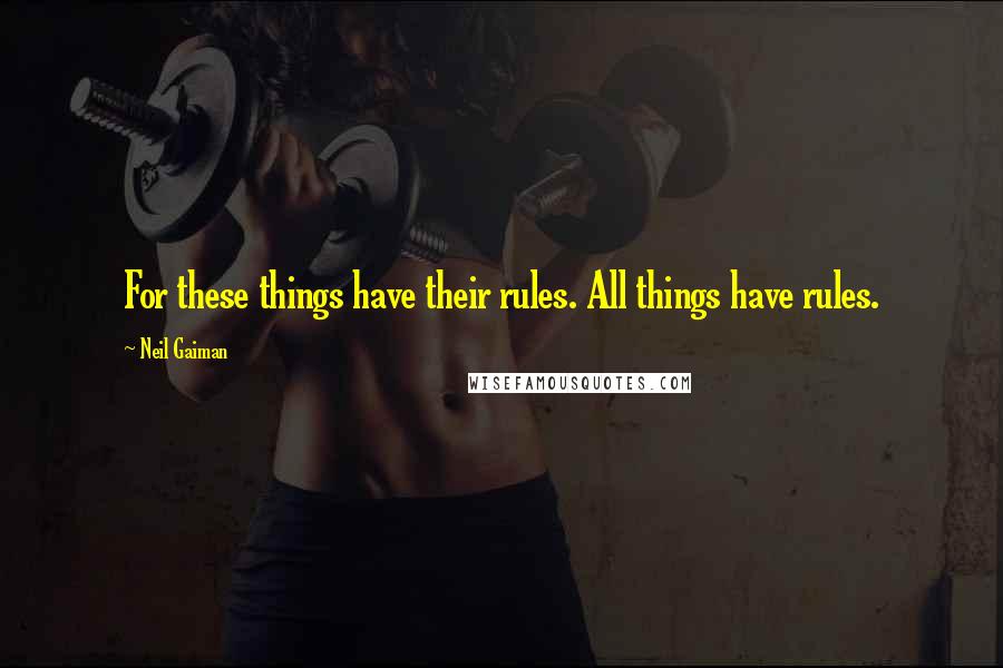 Neil Gaiman Quotes: For these things have their rules. All things have rules.