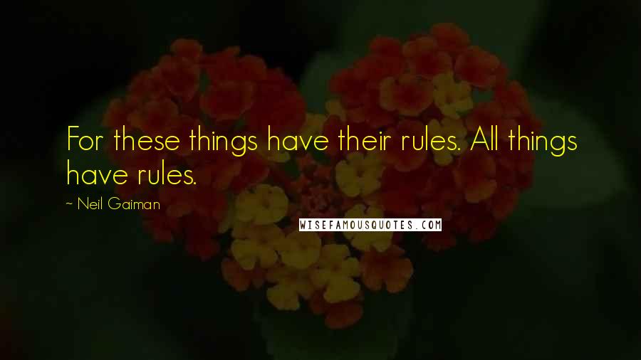 Neil Gaiman Quotes: For these things have their rules. All things have rules.