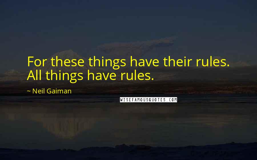 Neil Gaiman Quotes: For these things have their rules. All things have rules.