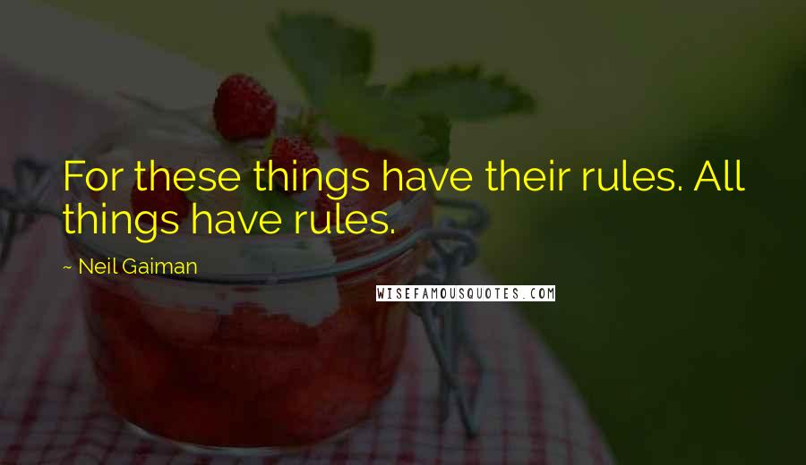 Neil Gaiman Quotes: For these things have their rules. All things have rules.