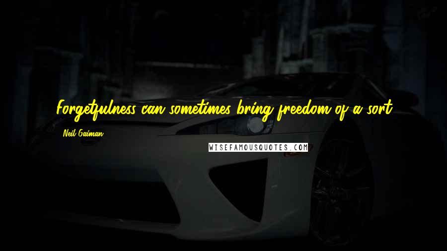 Neil Gaiman Quotes: Forgetfulness can sometimes bring freedom of a sort