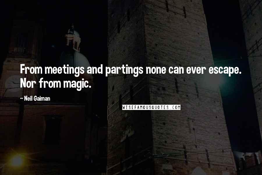 Neil Gaiman Quotes: From meetings and partings none can ever escape. Nor from magic.