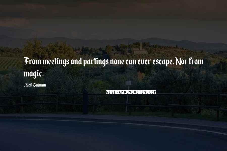 Neil Gaiman Quotes: From meetings and partings none can ever escape. Nor from magic.