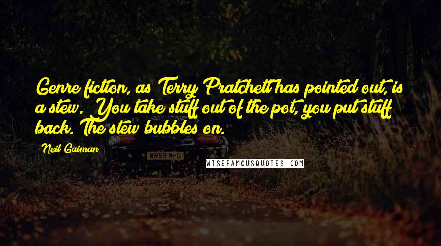 Neil Gaiman Quotes: Genre fiction, as Terry Pratchett has pointed out, is a stew. You take stuff out of the pot, you put stuff back. The stew bubbles on.