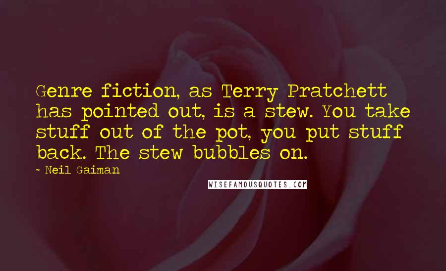 Neil Gaiman Quotes: Genre fiction, as Terry Pratchett has pointed out, is a stew. You take stuff out of the pot, you put stuff back. The stew bubbles on.