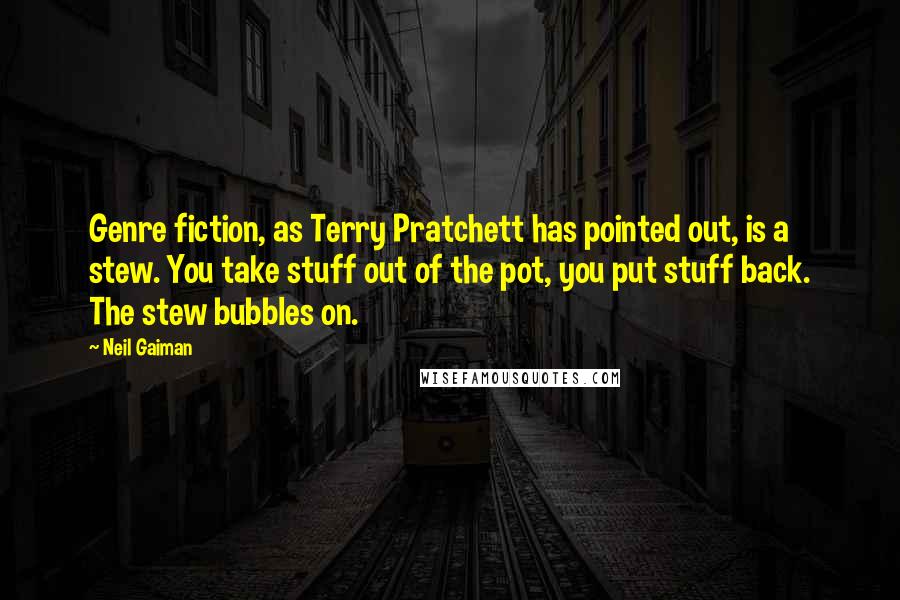 Neil Gaiman Quotes: Genre fiction, as Terry Pratchett has pointed out, is a stew. You take stuff out of the pot, you put stuff back. The stew bubbles on.