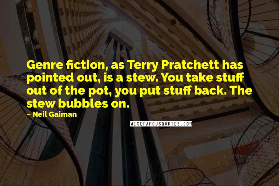 Neil Gaiman Quotes: Genre fiction, as Terry Pratchett has pointed out, is a stew. You take stuff out of the pot, you put stuff back. The stew bubbles on.