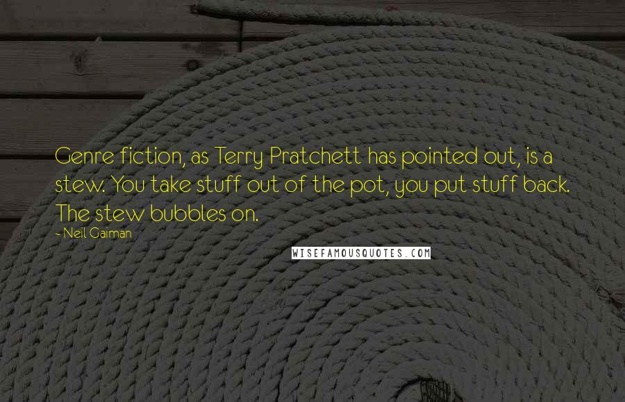 Neil Gaiman Quotes: Genre fiction, as Terry Pratchett has pointed out, is a stew. You take stuff out of the pot, you put stuff back. The stew bubbles on.