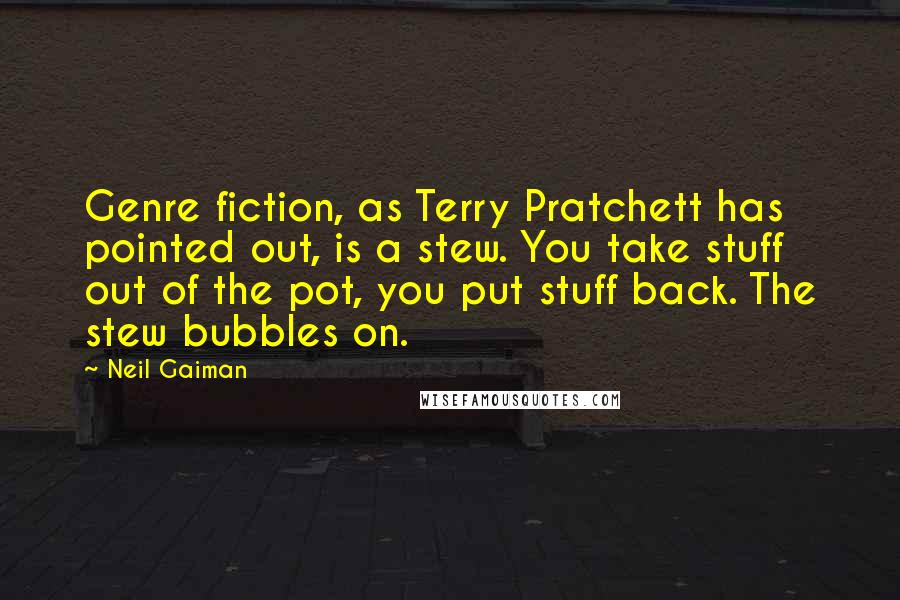 Neil Gaiman Quotes: Genre fiction, as Terry Pratchett has pointed out, is a stew. You take stuff out of the pot, you put stuff back. The stew bubbles on.