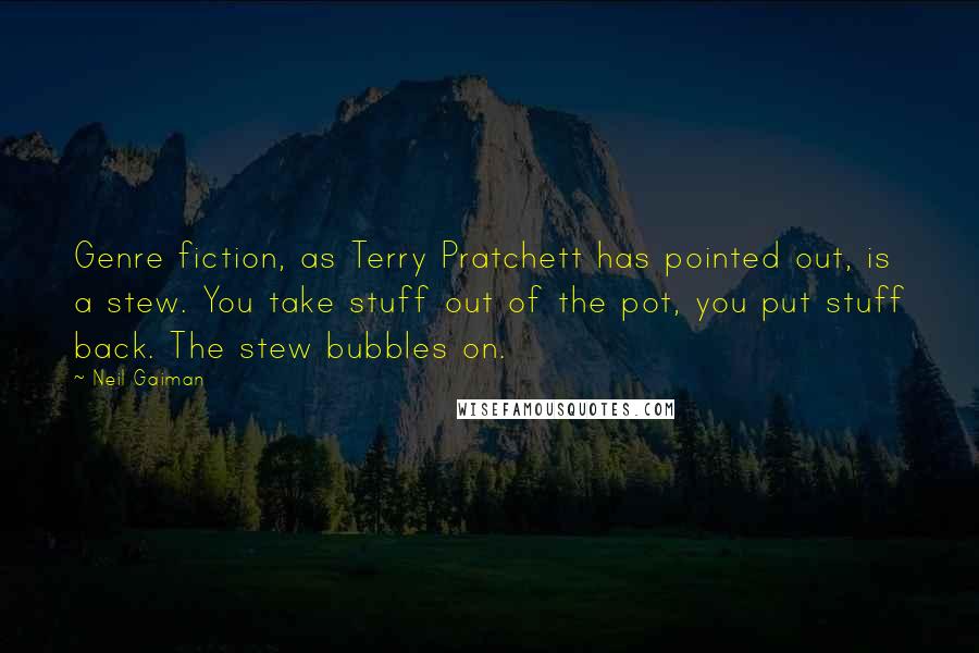Neil Gaiman Quotes: Genre fiction, as Terry Pratchett has pointed out, is a stew. You take stuff out of the pot, you put stuff back. The stew bubbles on.