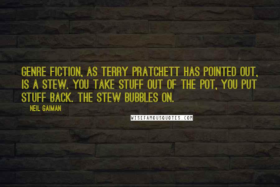 Neil Gaiman Quotes: Genre fiction, as Terry Pratchett has pointed out, is a stew. You take stuff out of the pot, you put stuff back. The stew bubbles on.