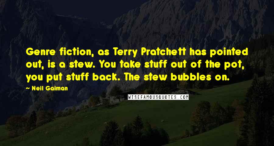 Neil Gaiman Quotes: Genre fiction, as Terry Pratchett has pointed out, is a stew. You take stuff out of the pot, you put stuff back. The stew bubbles on.