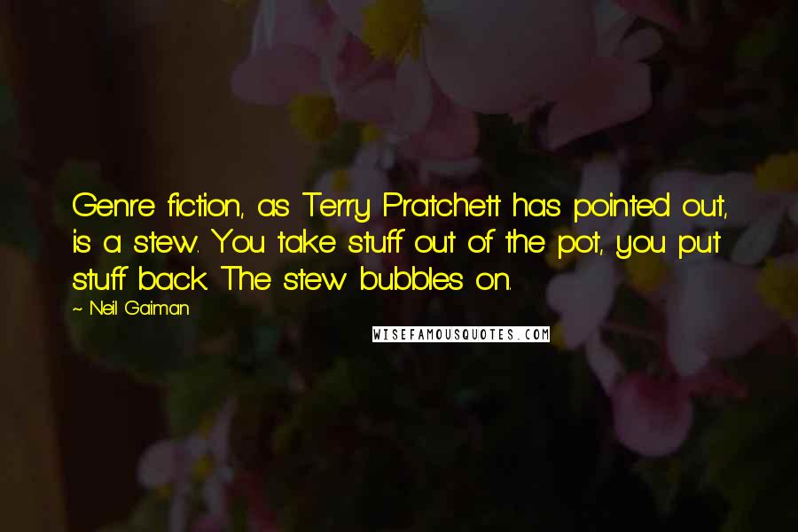 Neil Gaiman Quotes: Genre fiction, as Terry Pratchett has pointed out, is a stew. You take stuff out of the pot, you put stuff back. The stew bubbles on.