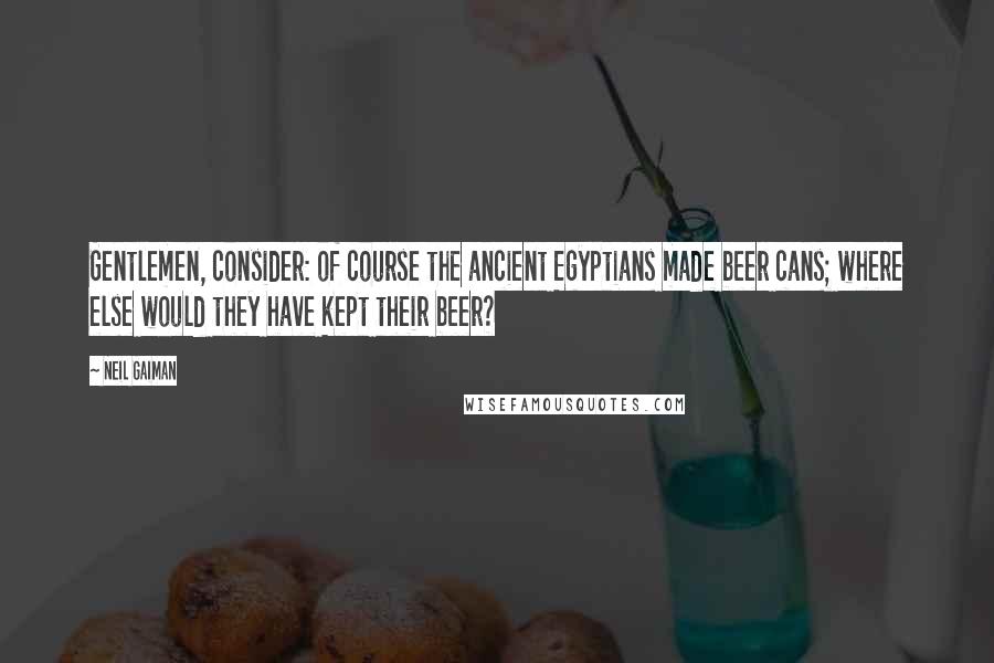 Neil Gaiman Quotes: Gentlemen, consider: of course the ancient Egyptians made beer cans; where else would they have kept their beer?