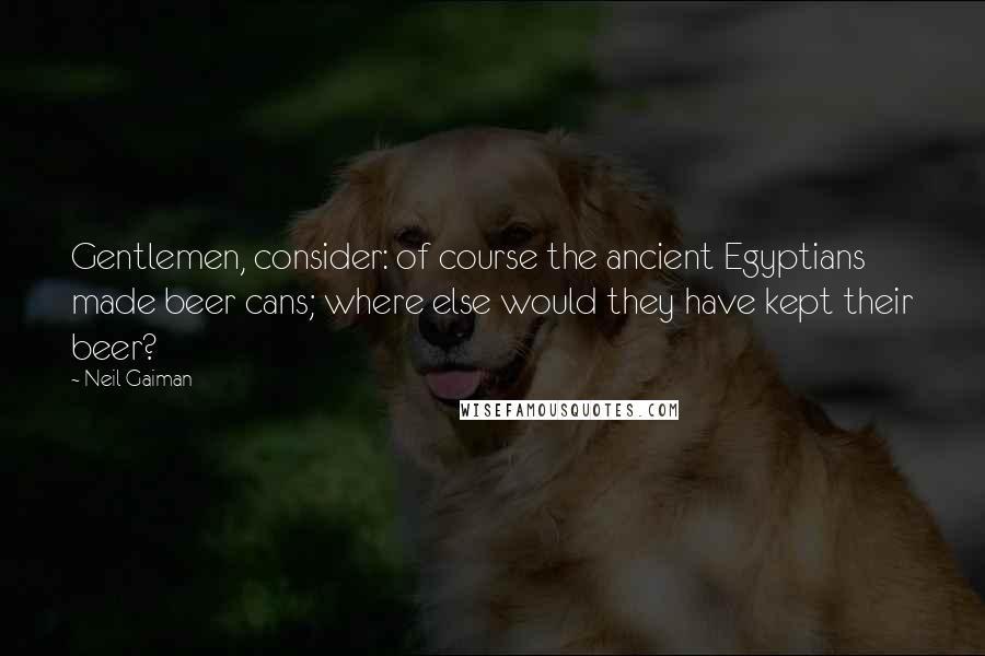 Neil Gaiman Quotes: Gentlemen, consider: of course the ancient Egyptians made beer cans; where else would they have kept their beer?