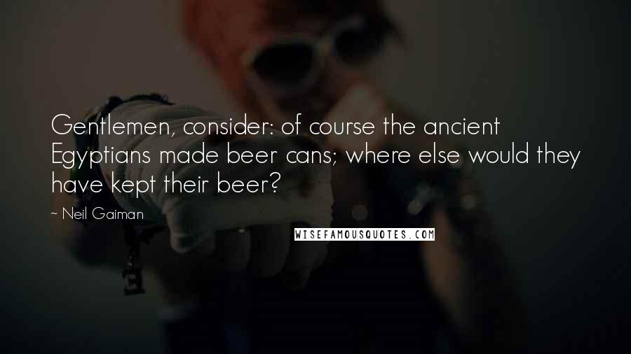 Neil Gaiman Quotes: Gentlemen, consider: of course the ancient Egyptians made beer cans; where else would they have kept their beer?