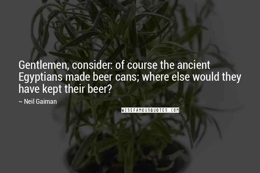 Neil Gaiman Quotes: Gentlemen, consider: of course the ancient Egyptians made beer cans; where else would they have kept their beer?