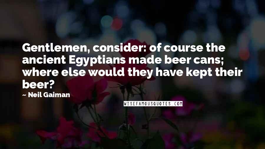 Neil Gaiman Quotes: Gentlemen, consider: of course the ancient Egyptians made beer cans; where else would they have kept their beer?