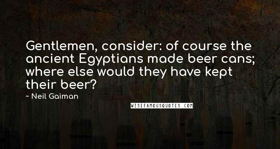 Neil Gaiman Quotes: Gentlemen, consider: of course the ancient Egyptians made beer cans; where else would they have kept their beer?