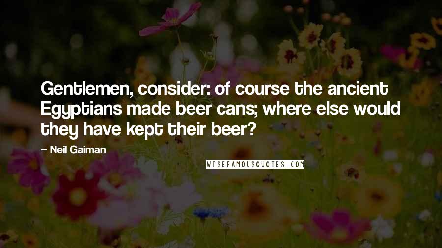 Neil Gaiman Quotes: Gentlemen, consider: of course the ancient Egyptians made beer cans; where else would they have kept their beer?