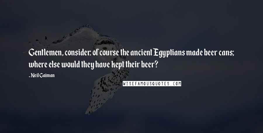 Neil Gaiman Quotes: Gentlemen, consider: of course the ancient Egyptians made beer cans; where else would they have kept their beer?