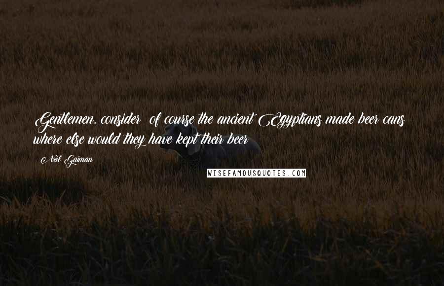 Neil Gaiman Quotes: Gentlemen, consider: of course the ancient Egyptians made beer cans; where else would they have kept their beer?