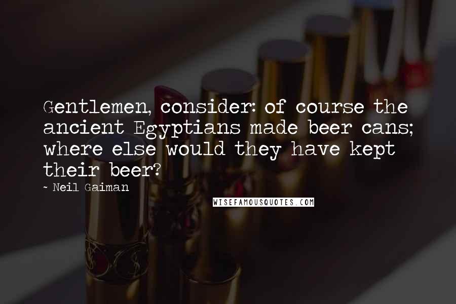 Neil Gaiman Quotes: Gentlemen, consider: of course the ancient Egyptians made beer cans; where else would they have kept their beer?