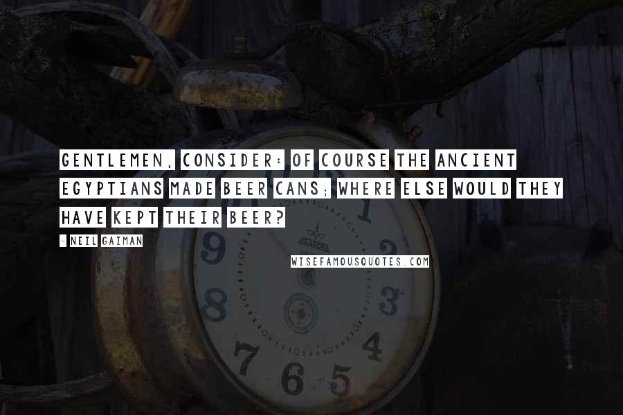 Neil Gaiman Quotes: Gentlemen, consider: of course the ancient Egyptians made beer cans; where else would they have kept their beer?