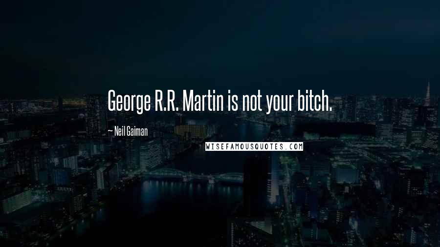 Neil Gaiman Quotes: George R.R. Martin is not your bitch.