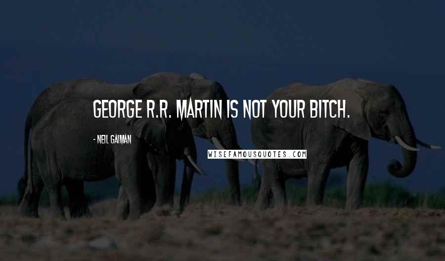 Neil Gaiman Quotes: George R.R. Martin is not your bitch.