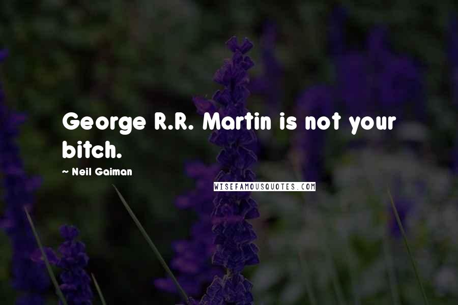 Neil Gaiman Quotes: George R.R. Martin is not your bitch.