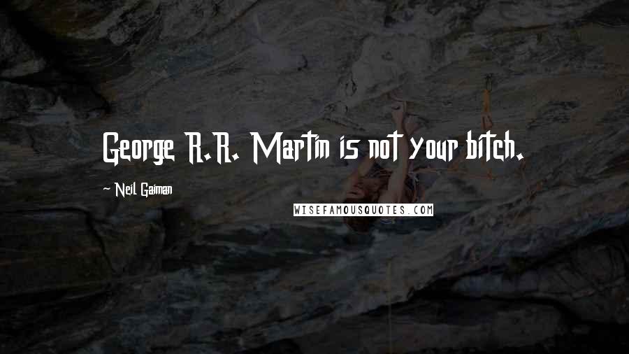 Neil Gaiman Quotes: George R.R. Martin is not your bitch.
