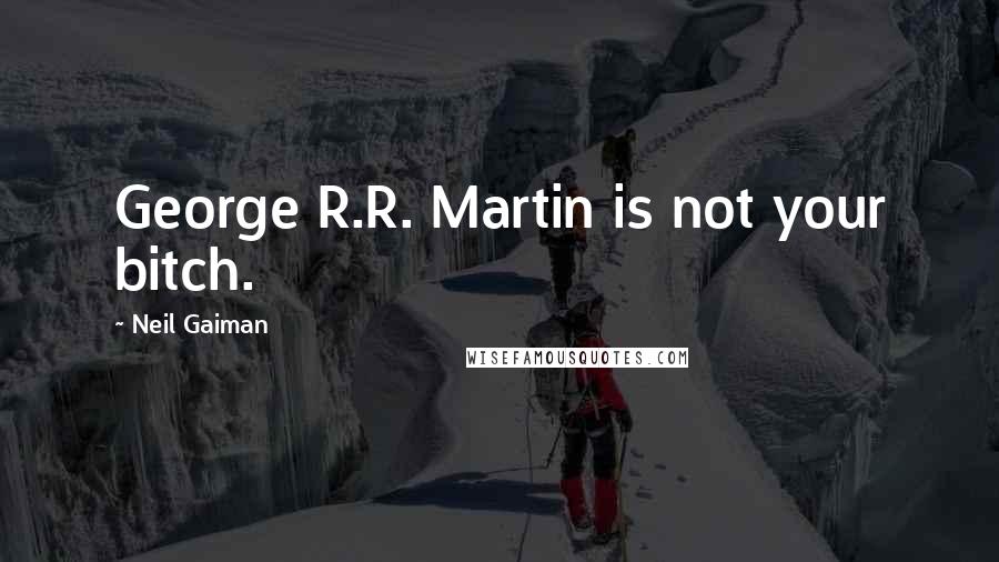 Neil Gaiman Quotes: George R.R. Martin is not your bitch.