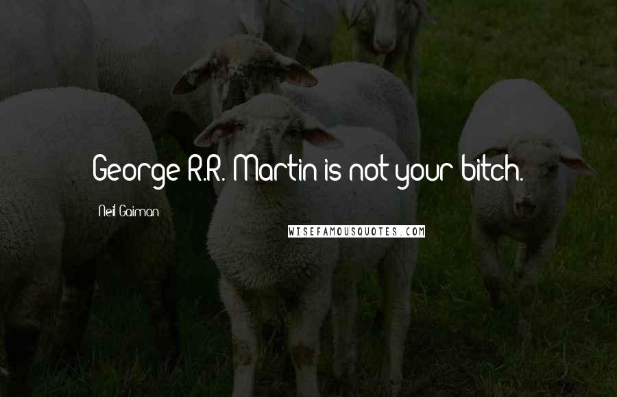 Neil Gaiman Quotes: George R.R. Martin is not your bitch.