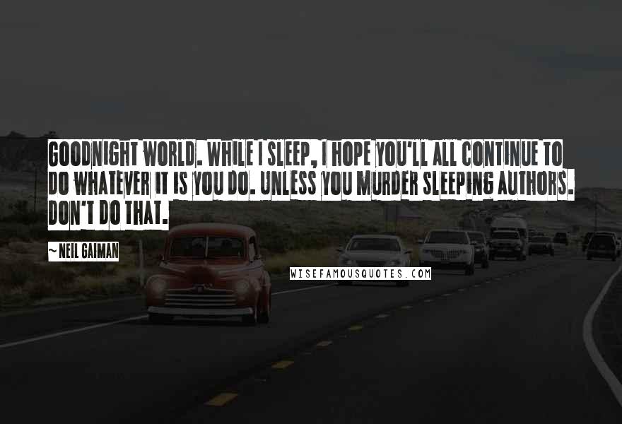 Neil Gaiman Quotes: Goodnight world. While I sleep, I hope you'll all continue to do whatever it is you do. Unless you murder sleeping authors. Don't do that.